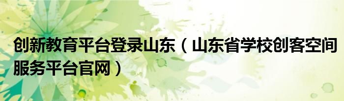创新教育平台登录山东（山东省学校创客空间服务平台官网）