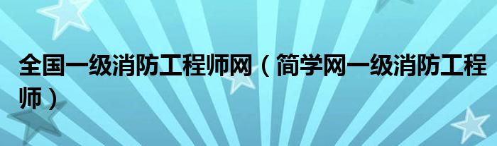 全国一级消防工程师网（简学网一级消防工程师）