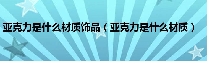 亚克力是什么材质饰品（亚克力是什么材质）