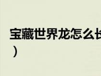 宝藏世界龙怎么长大（宝藏世界龙怎么吐火球）