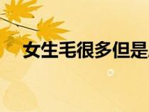 女生毛很多但是胸部干瘪（女生毛很多）
