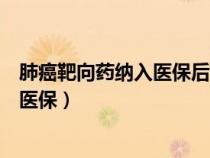 肺癌靶向药纳入医保后每个月要花多少钱(肺癌靶向药纳入医保) 肺癌靶向药纳入医保后每个月要花多少钱(肺癌靶向药纳入医保)