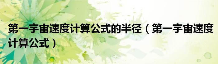 第一宇宙速度计算公式的半径（第一宇宙速度计算公式）