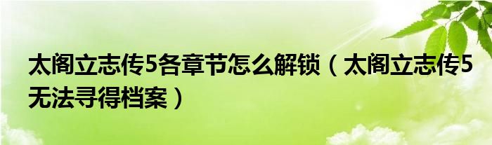 太阁立志传5各章节怎么解锁（太阁立志传5无法寻得档案）