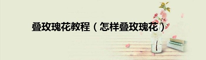 叠玫瑰花教程（怎样叠玫瑰花）