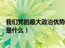 我们党的最大政治优势是政治建设(我们党的最大政治优势是什么) 我们党的最大政治优势是政治建设(我们党的最大政治优势是什么)