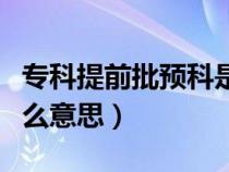 专科提前批预科是什么意思（专科批预科是什么意思）