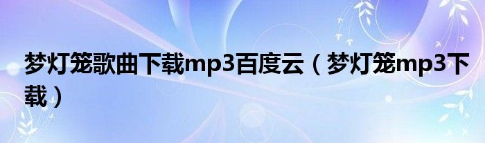 梦灯笼歌曲下载mp3百度云（梦灯笼mp3下载）