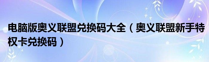 电脑版奥义联盟兑换码大全（奥义联盟新手特权卡兑换码）