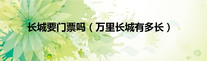长城要门票吗（万里长城有多长）