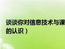 谈谈你对信息技术与课程整合的认识(信息技术与课程整合的认识) 谈谈你对信息技术与课程整合的认识(信息技术与课程整合的认识)