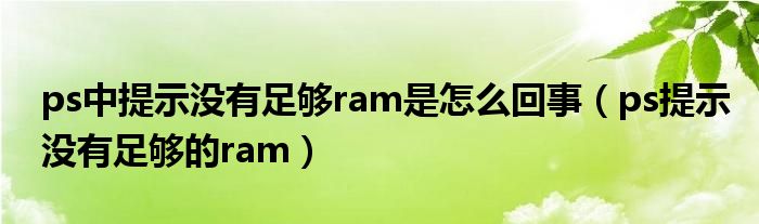 ps中提示没有足够ram是怎么回事（ps提示没有足够的ram）