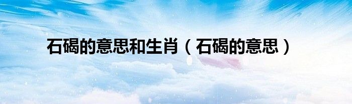 石碣的意思和生肖（石碣的意思）