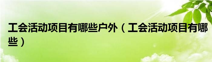 工会活动项目有哪些户外（工会活动项目有哪些）