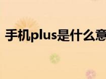 手机plus是什么意思(手机pro是什么意思) 手机plus是什么意思(手机pro是什么意思)