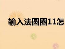 输入法圆圈11怎么打（圆圈11怎么输入）