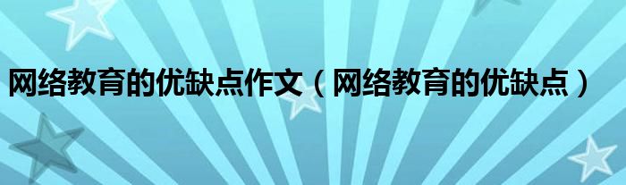网络教育的优缺点作文（网络教育的优缺点）