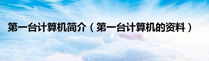 第一台计算机简介（第一台计算机的资料）