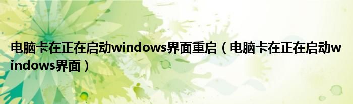 电脑卡在正在启动windows界面重启（电脑卡在正在启动windows界面）