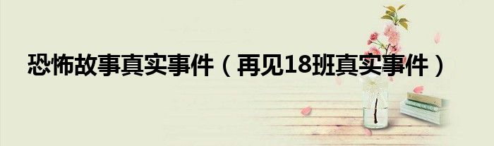恐怖故事真实事件（再见18班真实事件）