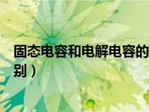 固态电容和电解电容的区别外观（固态电容和电解电容的区别）