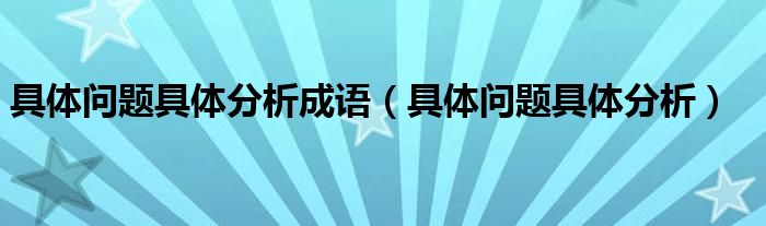 具体问题具体分析成语（具体问题具体分析）