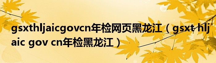 gsxthljaicgovcn年检网页黑龙江（gsxt hljaic gov cn年检黑龙江）
