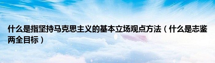 什么是指坚持马克思主义的基本立场观点方法（什么是志鉴两全目标）