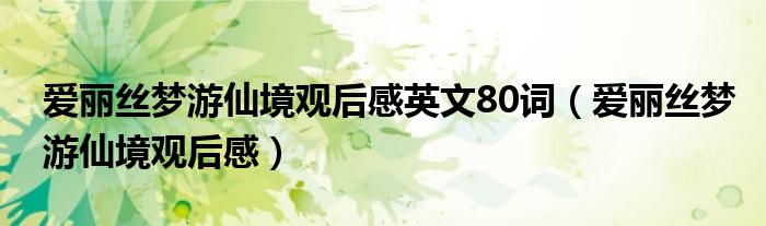 爱丽丝梦游瑶池不雅后感英文80词（爱丽丝梦游瑶池不雅后感）