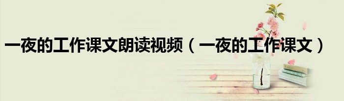 一夜的工作课文朗读视频（一夜的工作课文）