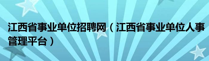 江西省事业单位招聘网（江西省事业单位人事管理平台）