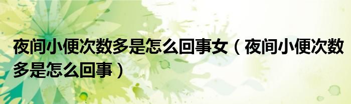夜间小便次数多是怎么回事女（夜间小便次数多是怎么回事）