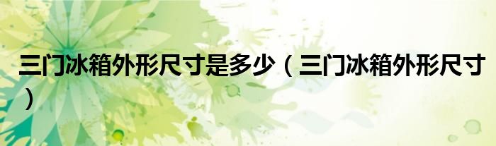 三门冰箱外形尺寸是多少（三门冰箱外形尺寸）