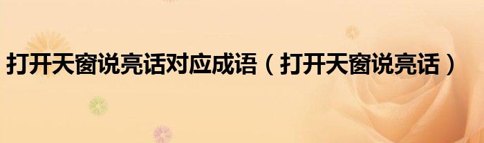 打开天窗说亮话对应成语（打开天窗说亮话）