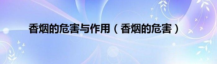 香烟的危害与作用（香烟的危害）