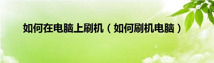 如何在电脑上刷机（如何刷机电脑）