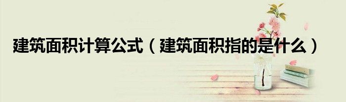 建筑面积计算公式（建筑面积指的是什么）