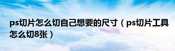 ps切片怎么切自己想要的尺寸（ps切片工具怎么切8张）