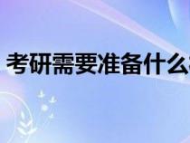 考研需要准备什么材料（考研应该怎么准备）