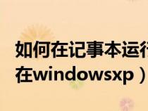 如何在记事本运行代码（如何用记事本写代码在windowsxp）