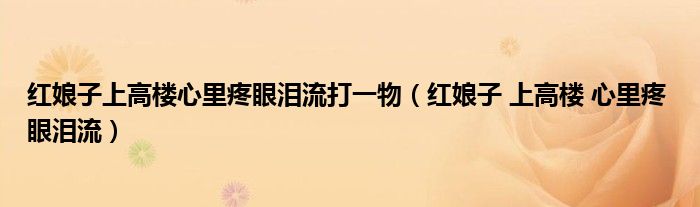 红娘子上高楼心里疼眼泪流打一物（红娘子 上高楼 心里疼 眼泪流）