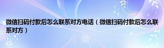 微信扫码付款后怎么联系对方电话（微信扫码付款后怎么联系对方）