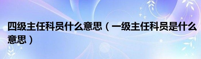 四级主任科员什么意思（一级主任科员是什么意思）