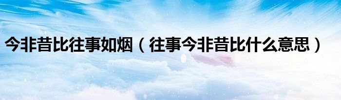 今非昔比往事如烟（往事今非昔比什么意思）