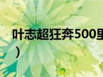 叶志超狂奔500里的真相(叶志超狂奔500里) 叶志超狂奔500里的真相(叶志超狂奔500里)