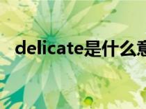 delicate是什么意思(delicate什么意思) delicate是什么意思(delicate什么意思)