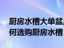 厨房水槽大单盆尺寸(一般厨房水槽尺寸 如何选购厨房水槽) 厨房水槽大单盆尺寸(一般厨房水槽尺寸 如何选购厨房水槽)