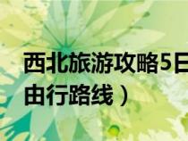 西北旅游攻略5日游自由行(西北旅游攻略自由行路线) 西北旅游攻略5日游自由行(西北旅游攻略自由行路线)