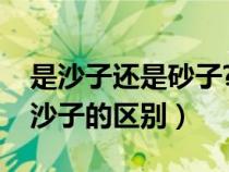 是沙子还是砂子?两者的区别是什么(砂子和沙子的区别) 是沙子还是砂子?两者的区别是什么(砂子和沙子的区别)
