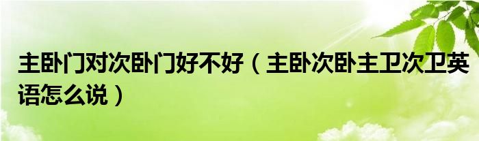 主卧门对次卧门好不好（主卧次卧主卫次卫英语怎么说）